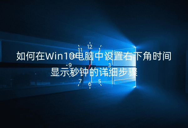 如何在Win10电脑中设置右下角时间显示秒钟的详细步骤