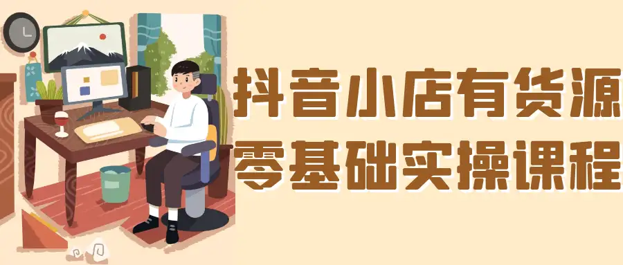 抖音小店有货源实操课：从入驻到爆单全流程保姆级教学